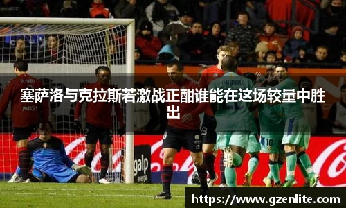 塞萨洛与克拉斯若激战正酣谁能在这场较量中胜出