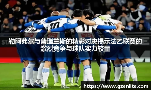 勒阿弗尔与普瑞兰斯的精彩对决揭示法乙联赛的激烈竞争与球队实力较量