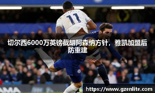 切尔西6000万英镑截胡阿森纳方针，雅凯加盟后防重建