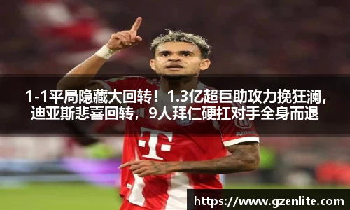 1-1平局隐藏大回转！1.3亿超巨助攻力挽狂澜，迪亚斯悲喜回转，9人拜仁硬扛对手全身而退