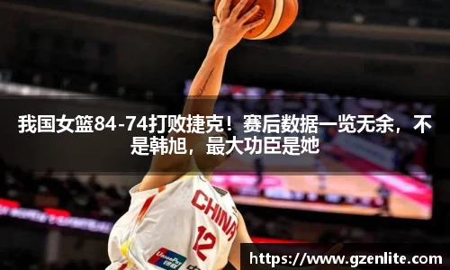 我国女篮84-74打败捷克！赛后数据一览无余，不是韩旭，最大功臣是她