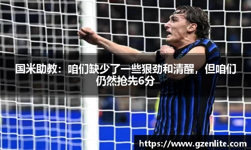 国米助教：咱们缺少了一些狠劲和清醒，但咱们仍然抢先6分
